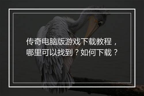 传奇电脑版游戏下载教程，哪里可以找到？如何下载？