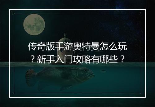 传奇版手游奥特曼怎么玩？新手入门攻略有哪些？
