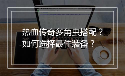 热血传奇多角虫搭配？如何选择最佳装备？