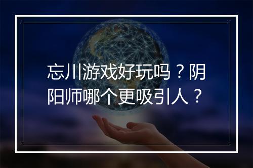 忘川游戏好玩吗？阴阳师哪个更吸引人？