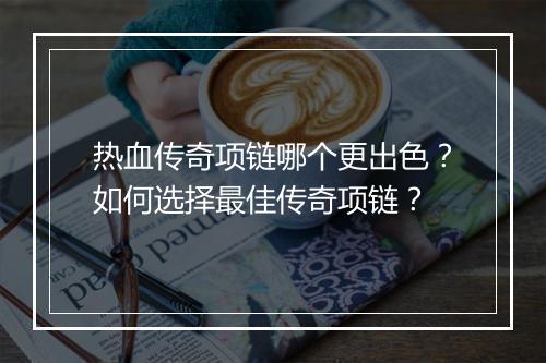 热血传奇项链哪个更出色？如何选择最佳传奇项链？