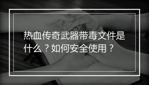 热血传奇武器带毒文件是什么？如何安全使用？