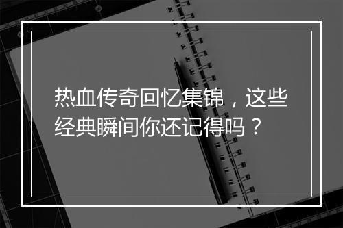 热血传奇回忆集锦，这些经典瞬间你还记得吗？