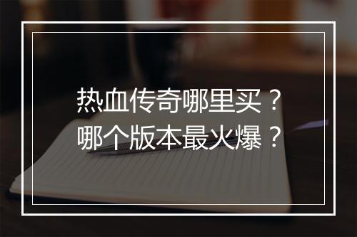 热血传奇哪里买？哪个版本最火爆？
