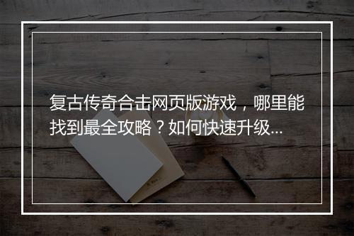 复古传奇合击网页版游戏，哪里能找到最全攻略？如何快速升级？