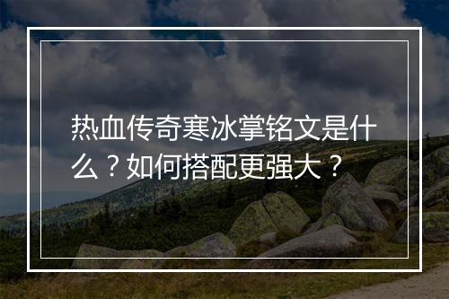 热血传奇寒冰掌铭文是什么？如何搭配更强大？