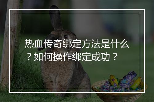 热血传奇绑定方法是什么？如何操作绑定成功？
