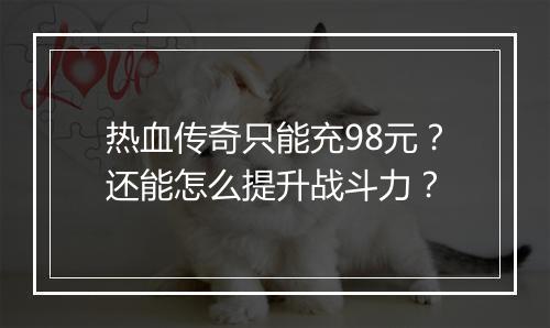 热血传奇只能充98元？还能怎么提升战斗力？