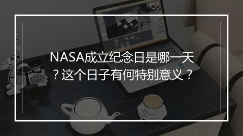 NASA成立纪念日是哪一天？这个日子有何特别意义？