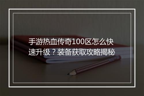 手游热血传奇100区怎么快速升级？装备获取攻略揭秘