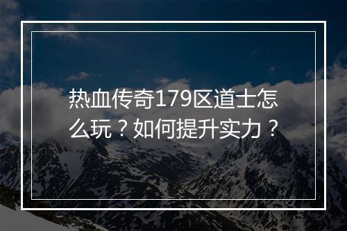 热血传奇179区道士怎么玩？如何提升实力？