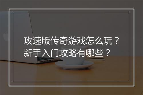 攻速版传奇游戏怎么玩？新手入门攻略有哪些？