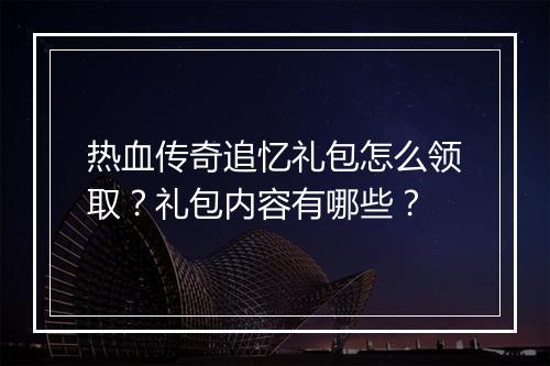 热血传奇追忆礼包怎么领取？礼包内容有哪些？