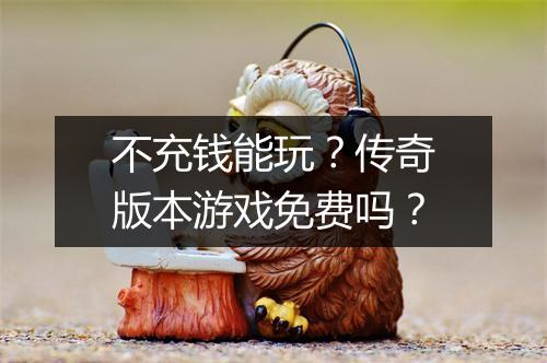 不充钱能玩？传奇版本游戏免费吗？