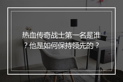 热血传奇战士第一名是谁？他是如何保持领先的？
