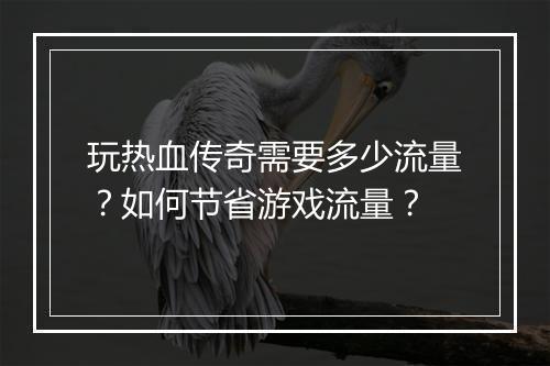 玩热血传奇需要多少流量？如何节省游戏流量？