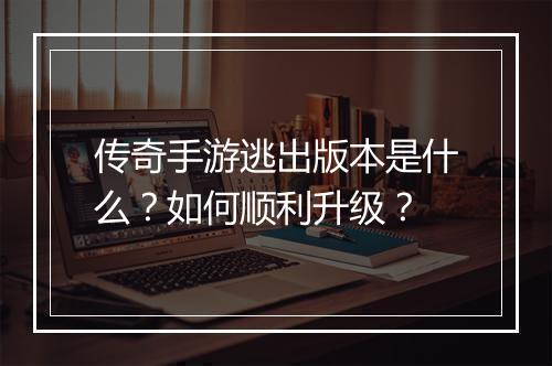 传奇手游逃出版本是什么？如何顺利升级？