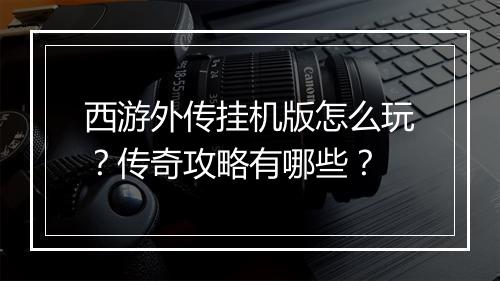 西游外传挂机版怎么玩？传奇攻略有哪些？