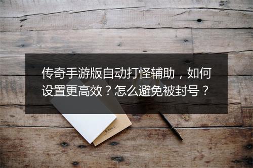 传奇手游版自动打怪辅助，如何设置更高效？怎么避免被封号？