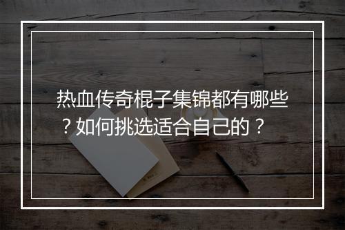热血传奇棍子集锦都有哪些？如何挑选适合自己的？