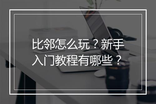 比邻怎么玩？新手入门教程有哪些？