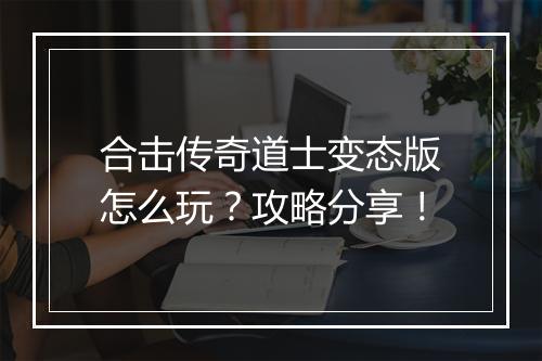 合击传奇道士变态版怎么玩？攻略分享！