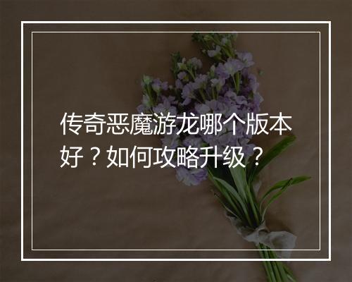 传奇恶魔游龙哪个版本好？如何攻略升级？