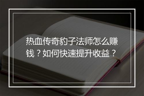 热血传奇豹子法师怎么赚钱？如何快速提升收益？