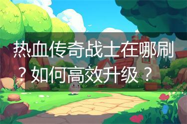 热血传奇战士在哪刷？如何高效升级？
