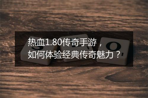 热血1.80传奇手游，如何体验经典传奇魅力？
