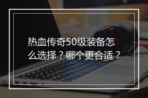 热血传奇50级装备怎么选择？哪个更合适？