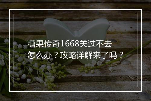 糖果传奇1668关过不去怎么办？攻略详解来了吗？