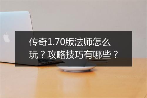 传奇1.70版法师怎么玩？攻略技巧有哪些？