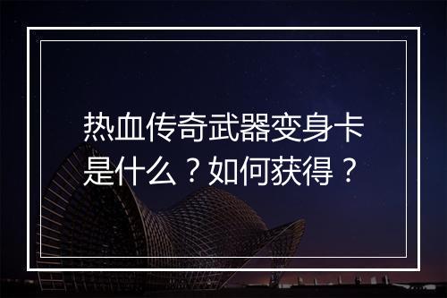 热血传奇武器变身卡是什么？如何获得？