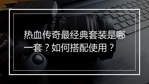 热血传奇最经典套装是哪一套？如何搭配使用？