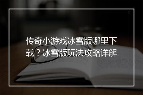 传奇小游戏冰雪版哪里下载？冰雪版玩法攻略详解