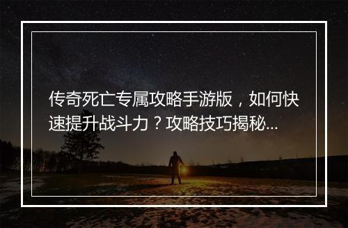 传奇死亡专属攻略手游版，如何快速提升战斗力？攻略技巧揭秘！