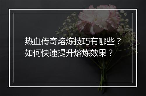 热血传奇熔炼技巧有哪些？如何快速提升熔炼效果？