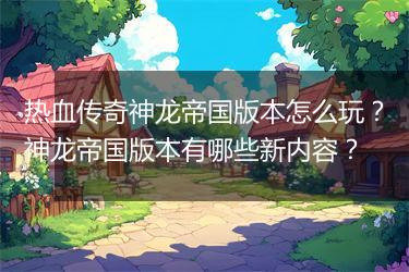 热血传奇神龙帝国版本怎么玩？神龙帝国版本有哪些新内容？