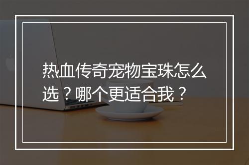 热血传奇宠物宝珠怎么选？哪个更适合我？