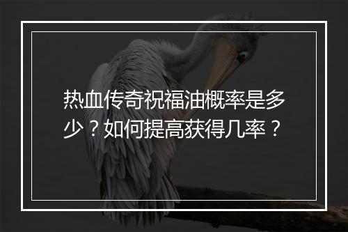 热血传奇祝福油概率是多少？如何提高获得几率？