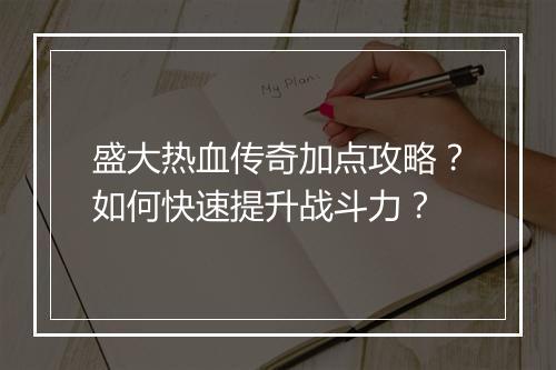 盛大热血传奇加点攻略？如何快速提升战斗力？