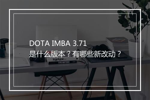 DOTA IMBA 3.71是什么版本？有哪些新改动？