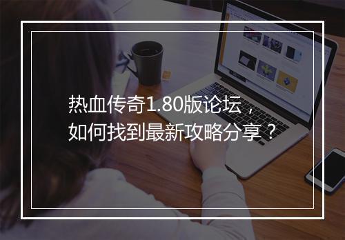 热血传奇1.80版论坛，如何找到最新攻略分享？