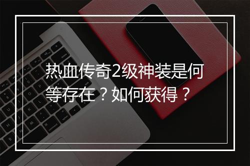 热血传奇2级神装是何等存在？如何获得？