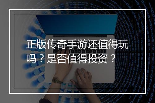 正版传奇手游还值得玩吗？是否值得投资？