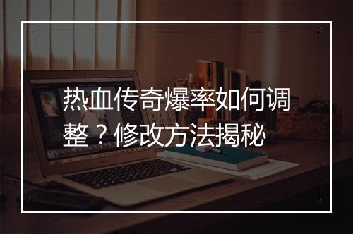 热血传奇爆率如何调整？修改方法揭秘