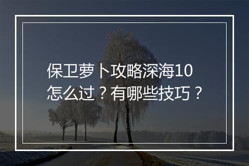 保卫萝卜攻略深海10怎么过？有哪些技巧？
