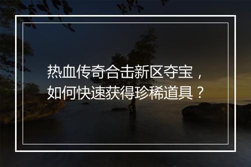 热血传奇合击新区夺宝，如何快速获得珍稀道具？