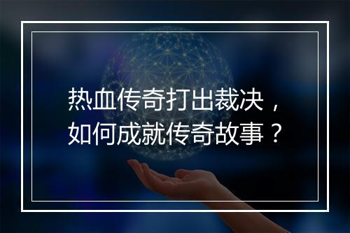 热血传奇打出裁决，如何成就传奇故事？